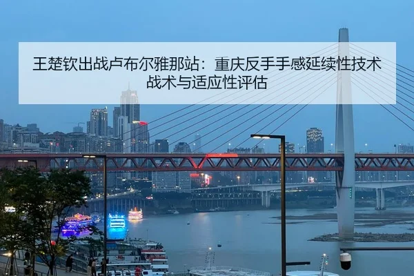 王楚钦出战卢布尔雅那站：重庆反手手感延续性技术战术与适应性评估