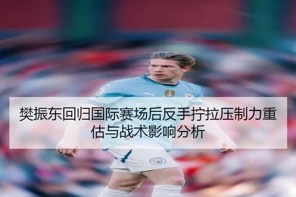 樊振东回归国际赛场后反手拧拉压制力重估与战术影响分析
